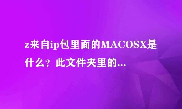 z来自ip包里面的MACOSX是什么？此文件夹里的与安卓手机为什么无法打开？