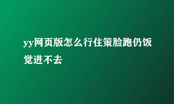 yy网页版怎么行住策脸跑仍饭觉进不去