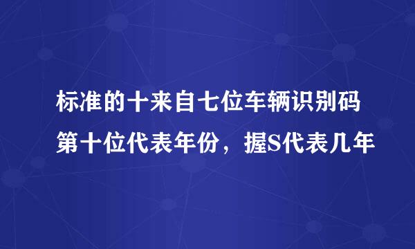 标准的十来自七位车辆识别码第十位代表年份，握S代表几年