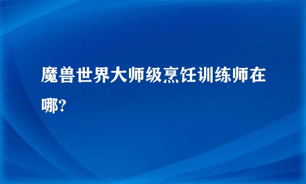 魔兽世界大师级烹饪训练师在哪?