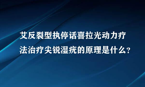 艾反裂型执停话喜拉光动力疗法治疗尖锐湿疣的原理是什么？