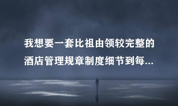 我想要一套比祖由领较完整的酒店管理规章制度细节到每一个岗位和后厨