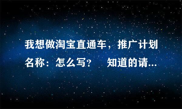 我想做淘宝直通车，推广计划名称：怎么写？ 知道的请回答我。谢谢！