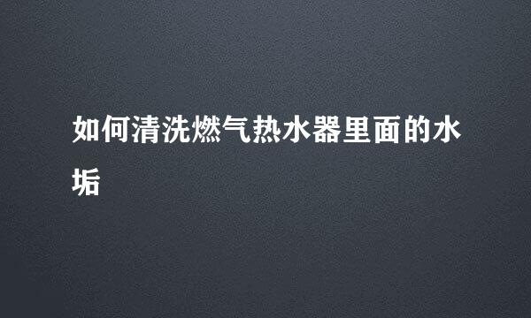 如何清洗燃气热水器里面的水垢