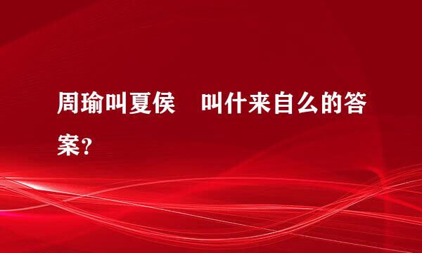 周瑜叫夏侯惇叫什来自么的答案？