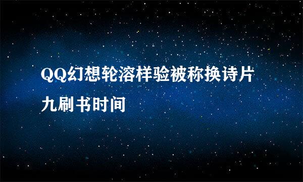 QQ幻想轮溶样验被称换诗片九刷书时间