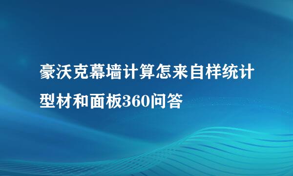 豪沃克幕墙计算怎来自样统计型材和面板360问答