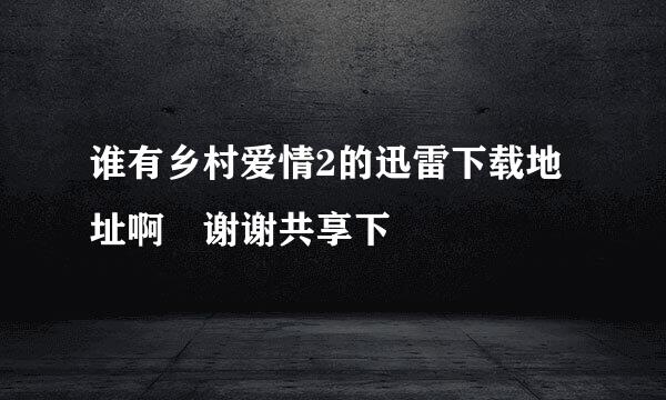 谁有乡村爱情2的迅雷下载地址啊 谢谢共享下