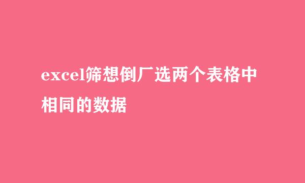 excel筛想倒厂选两个表格中相同的数据