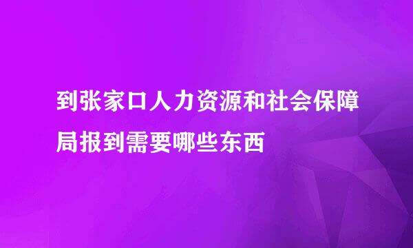 到张家口人力资源和社会保障局报到需要哪些东西