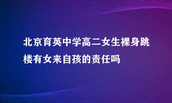 北京育英中学高二女生裸身跳楼有女来自孩的责任吗