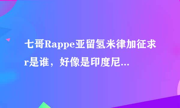 七哥Rappe亚留氢米律加征求r是谁，好像是印度尼西亚的，求名字和简介？