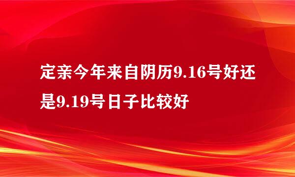 定亲今年来自阴历9.16号好还是9.19号日子比较好