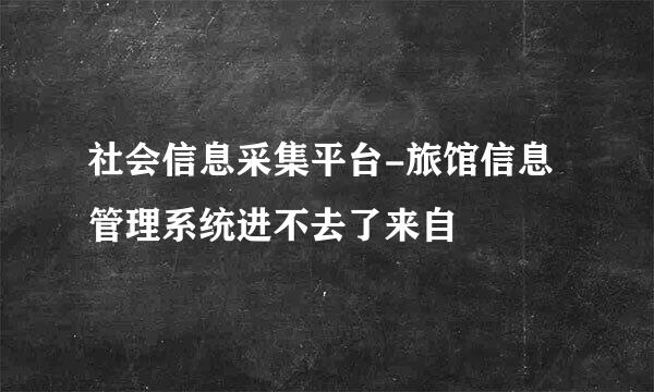 社会信息采集平台-旅馆信息管理系统进不去了来自