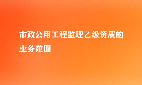 市政公用工程监理乙级资质的业务范围