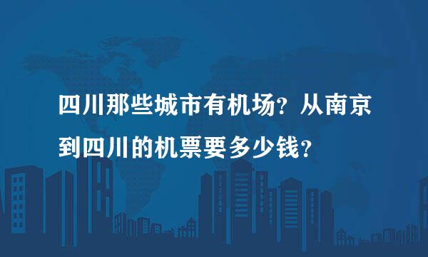 四川那些城市有机场？从南京到四川的机票要多少钱？