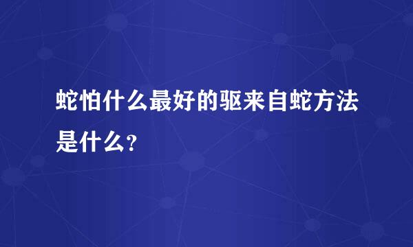 蛇怕什么最好的驱来自蛇方法是什么？