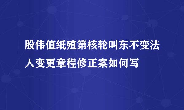 股伟值纸殖第核轮叫东不变法人变更章程修正案如何写