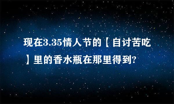 现在3.35情人节的【自讨苦吃】里的香水瓶在那里得到?