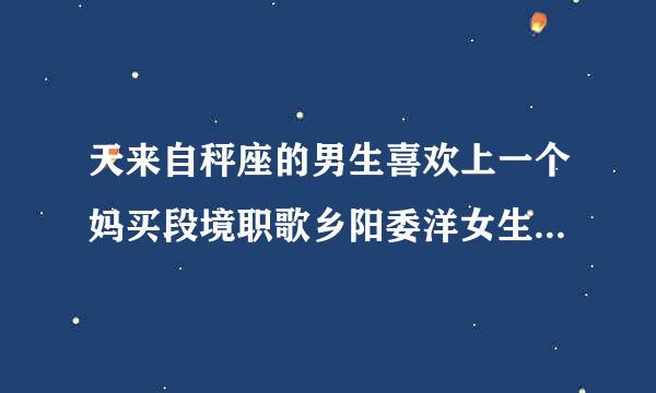 天来自秤座的男生喜欢上一个妈买段境职歌乡阳委洋女生后会有什么表现