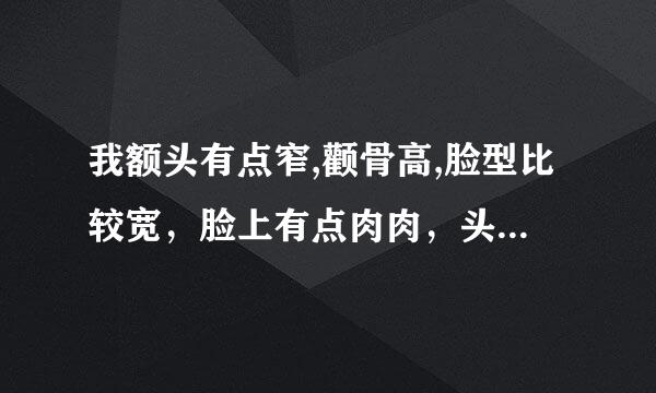 我额头有点窄,颧骨高,脸型比较宽，脸上有点肉肉，头发比较多，中长发，剪什么发型比较适合?