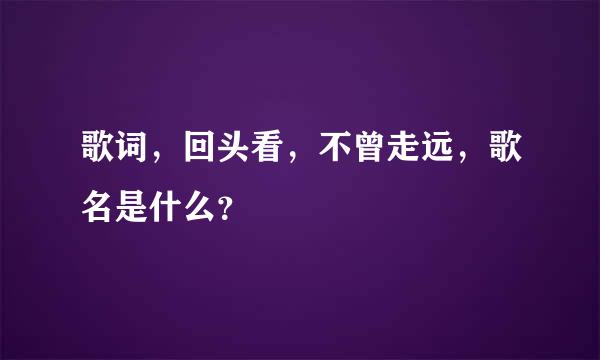 歌词，回头看，不曾走远，歌名是什么？