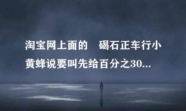 淘宝网上面的 碣石正车行小黄蜂说要叫先给百分之30的订金 是不是骗人的？ ...