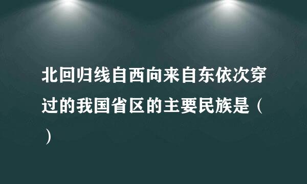 北回归线自西向来自东依次穿过的我国省区的主要民族是（ ）