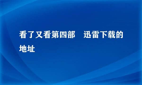 看了又看第四部 迅雷下载的地址