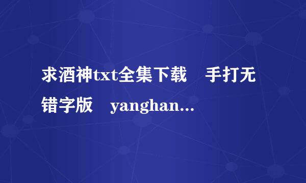 求酒神txt全集下载 手打无错字版 yanghan1hao@163.com