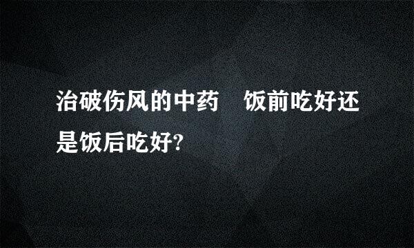 治破伤风的中药 饭前吃好还是饭后吃好?