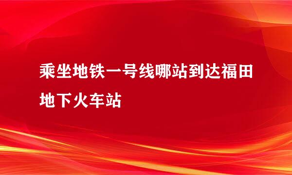 乘坐地铁一号线哪站到达福田地下火车站