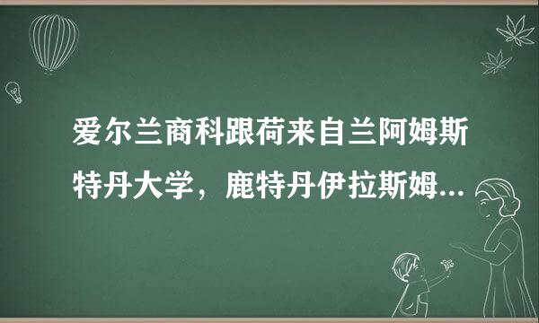 爱尔兰商科跟荷来自兰阿姆斯特丹大学，鹿特丹伊拉斯姆斯大学的商科比哪个好发会手烧断地?