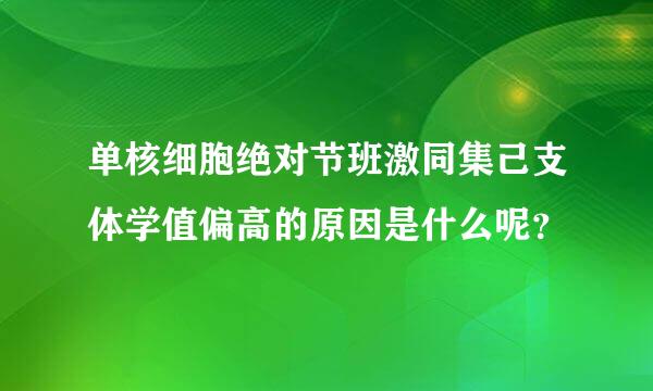 单核细胞绝对节班激同集己支体学值偏高的原因是什么呢？