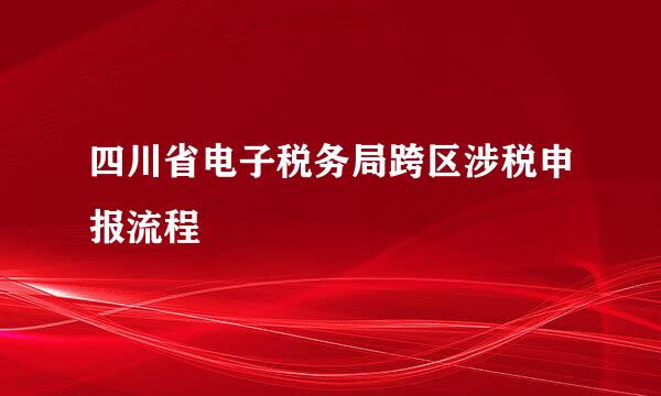 四川省电子税务局跨区涉税申报流程