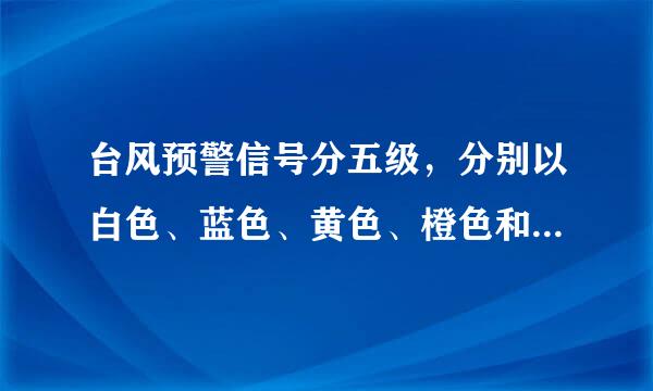 台风预警信号分五级，分别以白色、蓝色、黄色、橙色和红色表示。 对吗