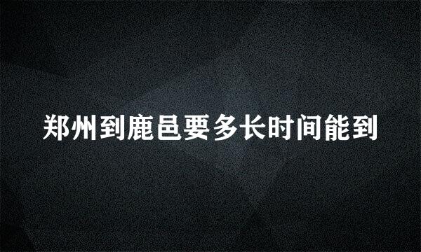 郑州到鹿邑要多长时间能到