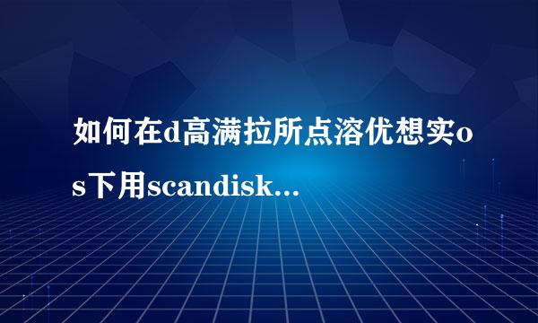 如何在d高满拉所点溶优想实os下用scandisk检查离影粮倒原并头油，我不太懂？