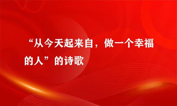 “从今天起来自，做一个幸福的人”的诗歌