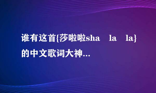 谁有这首{莎啦啦sha la la}的中文歌词大神们革损倍师夜科帮帮忙