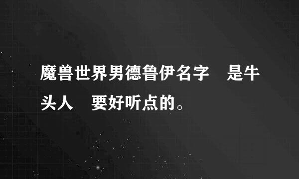 魔兽世界男德鲁伊名字 是牛头人 要好听点的。