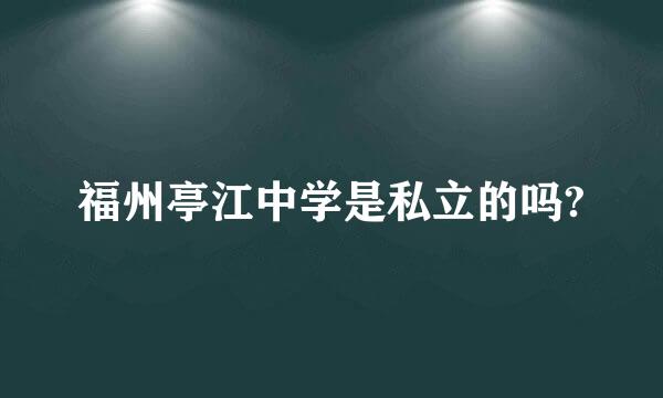 福州亭江中学是私立的吗?