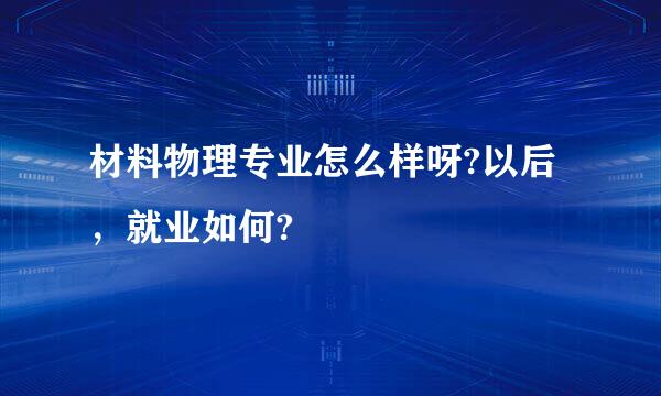 材料物理专业怎么样呀?以后，就业如何?