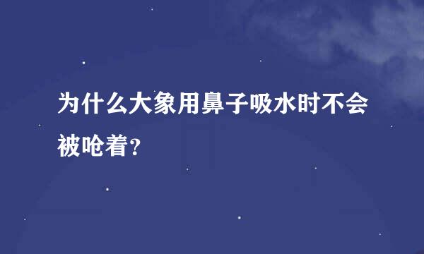 为什么大象用鼻子吸水时不会被呛着？