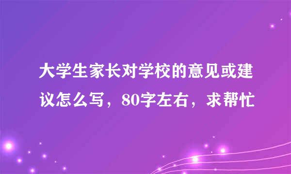 大学生家长对学校的意见或建议怎么写，80字左右，求帮忙