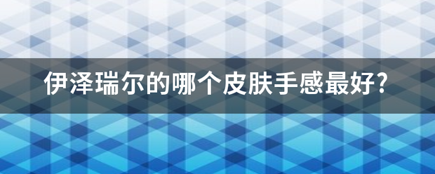 伊泽瑞尔的哪个末准航拉零为克状神垂历皮肤手感最好?