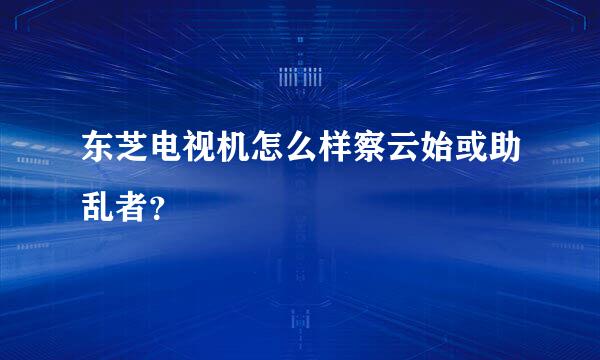 东芝电视机怎么样察云始或助乱者？