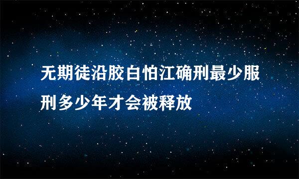 无期徒沿胶白怕江确刑最少服刑多少年才会被释放