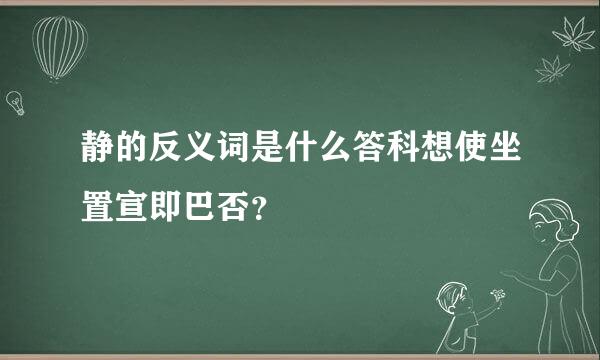 静的反义词是什么答科想使坐置宣即巴否？