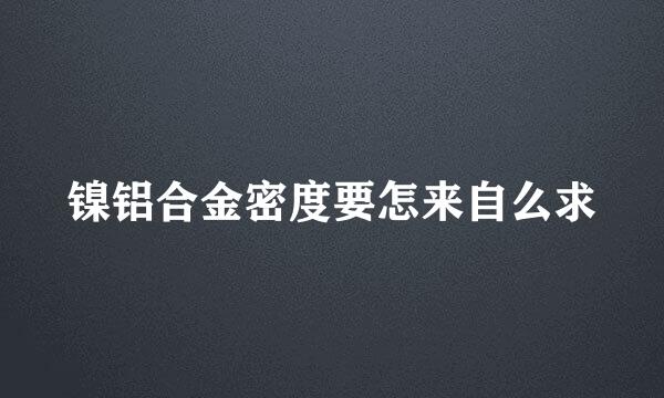 镍铝合金密度要怎来自么求